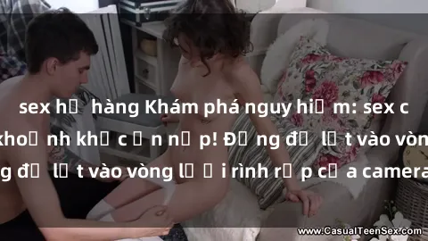 sex họ hàng Khám phá nguy hiểm: sex camera ẩn ghi lại khoảnh khắc ẩn nấp! Đừng để lọt vào vòng lưới rình rập của camera ẩn!