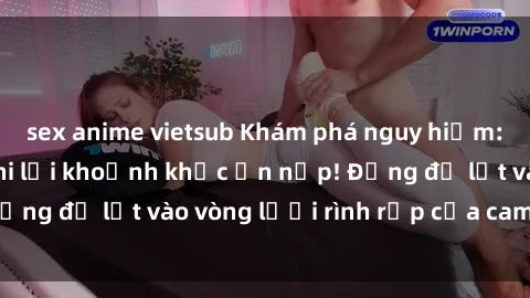 sex anime vietsub Khám phá nguy hiểm: sex camera ẩn ghi lại khoảnh khắc ẩn nấp! Đừng để lọt vào vòng lưới rình rập của camera ẩn!