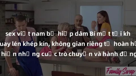 sex việt nam bị hiếp dâm Bí mật tại khách sạn: Phòng quay lén khép kín, không gian riêng tư hoàn hảo để thực hiện những cuộc trò chuyện và hành động không bị người khác phát hiện.
