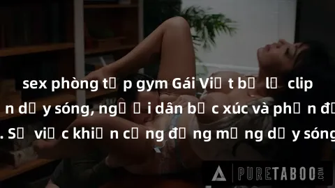 sex phòng tập gym Gái Việt bị lộ clip sex khiến dư luận dậy sóng, người dân bức xúc và phản đối gay gắt. Sự việc khiến cộng đồng mạng dậy sóng và yêu cầu xử lý nghiêm ngặt.