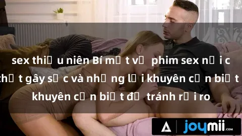 sex thiếu niên Bí mật về phim sex nơi công cộng: Sự thật gây sốc và những lời khuyên cần biết để tránh rủi ro