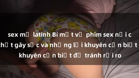 sex mỹ latinh Bí mật về phim sex nơi công cộng: Sự thật gây sốc và những lời khuyên cần biết để tránh rủi ro