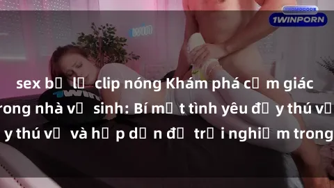 sex bị lộ clip nóng Khám phá cảm giác mới mẻ với sex trong nhà vệ sinh: Bí mật tình yêu đầy thú vị và hấp dẫn để trải nghiệm trong đêm hôm nay!