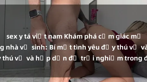 sex y tá việt nam Khám phá cảm giác mới mẻ với sex trong nhà vệ sinh: Bí mật tình yêu đầy thú vị và hấp dẫn để trải nghiệm trong đêm hôm nay!
