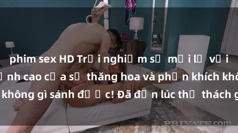 phim sex HD Trải nghiệm sự mới lạ với sex gangbang: Đỉnh cao của sự thăng hoa và phấn khích không gì sánh được! Đã đến lúc thử thách giới hạn của bạn!