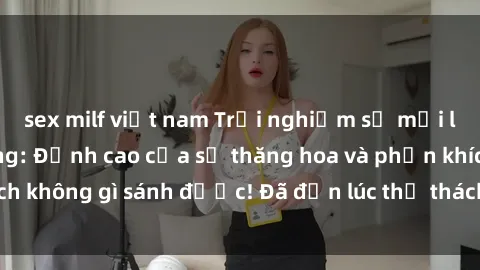 sex milf việt nam Trải nghiệm sự mới lạ với sex gangbang: Đỉnh cao của sự thăng hoa và phấn khích không gì sánh được! Đã đến lúc thử thách giới hạn của bạn!