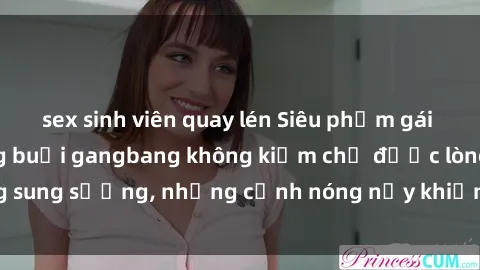 sex sinh viên quay lén Siêu phẩm gái Việt tham gia trong buổi gangbang không kiềm chế được lòng sung sướng, những cảnh nóng nảy khiến ai cũng phải mãn nhãn
