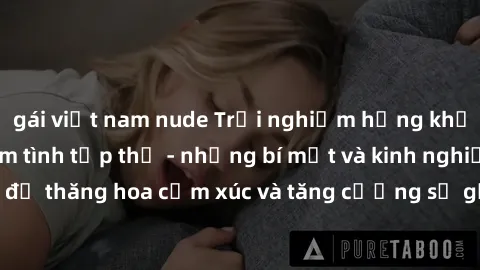gái việt nam nude Trải nghiệm hứng khởi cùng với việc làm tình tập thể - những bí mật và kinh nghiệm để thăng hoa cảm xúc và tăng cường sự gắn kết trong mối quan hệ