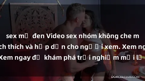 sex mỹ đen Video sex nhóm không che mới nhất cực kỳ kích thích và hấp dẫn cho người xem. Xem ngay để khám phá trải nghiệm mới lạ và đầy bất ngờ!