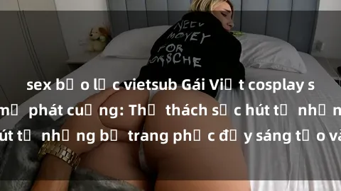 sex bạo lực vietsub Gái Việt cosplay sexy khiến fan hâm mộ phát cuồng: Thử thách sức hút từ những bộ trang phục đầy sáng tạo và quyến rũ!