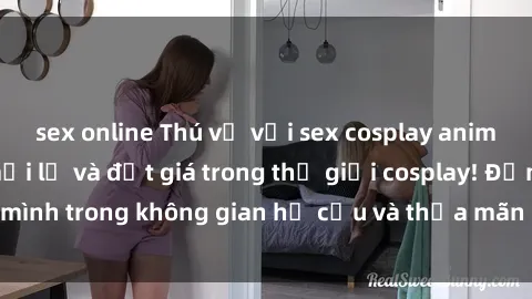 sex online Thú vị với sex cosplay anime: Trải nghiệm mới lạ và đắt giá trong thế giới cosplay! Đắm mình trong không gian hư cấu và thỏa mãn niềm đam mê của bạn!