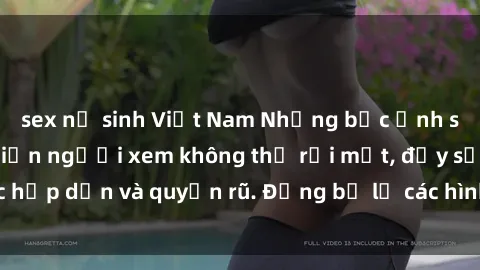 sex nữ sinh Việt Nam Những bức ảnh sexy tá gợi cảm khiến người xem không thể rời mắt, đầy sức hấp dẫn và quyến rũ. Đừng bỏ lỡ các hình ảnh nóng bỏng này!