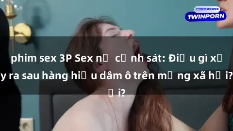 phim sex 3P Sex nữ cảnh sát: Điều gì xảy ra sau hàng hiệu dâm ô trên mạng xã hội?