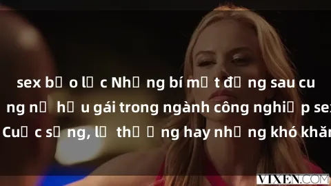 sex bạo lực Những bí mật đằng sau cuộc sống của những nữ hầu gái trong ngành công nghiệp sex: Cuộc sống, lẽ thường hay những khó khăn mà họ phải đối mặt.