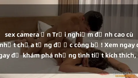 sex camera ẩn Trải nghiệm đỉnh cao cùng phim sex Mỹ hot nhất chưa từng được công bố! Xem ngay để khám phá những tình tiết kích thích, cảnh nóng bỏng!