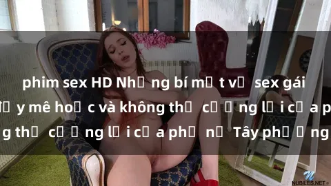 phim sex HD Những bí mật về sex gái Tây: Sự quyến rũ đầy mê hoặc và không thể cưỡng lại của phụ nữ Tây phương
