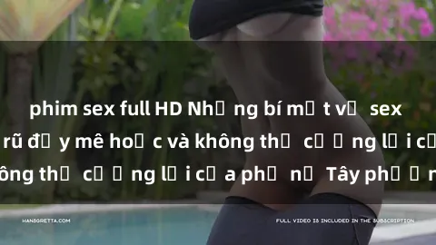 phim sex full HD Những bí mật về sex gái Tây: Sự quyến rũ đầy mê hoặc và không thể cưỡng lại của phụ nữ Tây phương