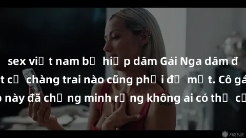 sex việt nam bị hiếp dâm Gái Nga dâm đãng khiến tim bất cứ chàng trai nào cũng phải đỏ mặt. Cô gái xinh đẹp này đã chứng minh rằng không ai có thể cưỡng lại khi cô làm tình đắm say.