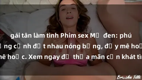 gái tân làm tình Phim sex Mỹ đen: phút mãnh liệt với những cảnh địt nhau nóng bỏng, đầy mê hoặc. Xem ngay để thỏa mãn cơn khát tình dục của bạn!