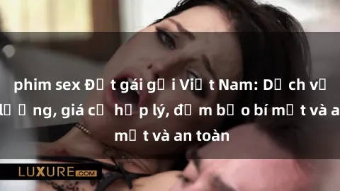 phim sex Đặt gái gọi Việt Nam: Dịch vụ chất lượng, giá cả hợp lý, đảm bảo bí mật và an toàn