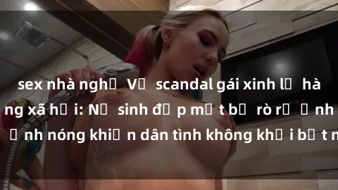 sex nhà nghỉ Vụ scandal gái xinh lộ hàng gây sốt trên mạng xã hội: Nữ sinh đẹp mắt bị rò rỉ ảnh nóng khiến dân tình không khỏi bất ngờ và phẫn nộ!
