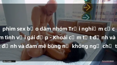 phim sex bạo dâm nhóm Trải nghiệm cực kỳ thú vị khi làm tình với gái đẹp - Khoái cảm tột đỉnh và đam mê bùng nổ không ngờ chỉ trong một đêm!