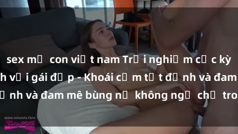 sex mẹ con việt nam Trải nghiệm cực kỳ thú vị khi làm tình với gái đẹp - Khoái cảm tột đỉnh và đam mê bùng nổ không ngờ chỉ trong một đêm!