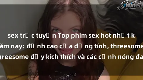sex trực tuyến Top phim sex hot nhất không thể bỏ lỡ năm nay: đỉnh cao của đồng tính, threesome đầy kích thích và các cảnh nóng đang gây sốt!