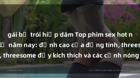 gái bị trói hiếp dâm Top phim sex hot nhất không thể bỏ lỡ năm nay: đỉnh cao của đồng tính, threesome đầy kích thích và các cảnh nóng đang gây sốt!