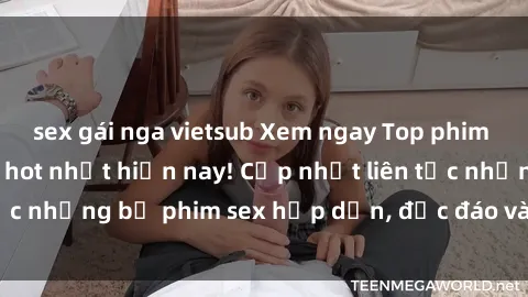sex gái nga vietsub Xem ngay Top phim sex mới nhất đang hot nhất hiện nay! Cập nhật liên tục những bộ phim sex hấp dẫn, độc đáo và đầy kích thích.