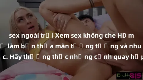 sex ngoài trời Xem sex không che HD miễn phí đảm bảo sẽ làm bạn thỏa mãn tưởng tượng và nhu cầu tình dục. Hãy thưởng thức những cảnh quay hấp dẫn và mãnh liệt ngay bây giờ!