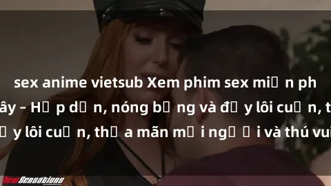 sex anime vietsub Xem phim sex miễn phí online ngay tại đây – Hấp dẫn, nóng bỏng và đầy lôi cuốn, thỏa mãn mọi người và thú vui của bạn!