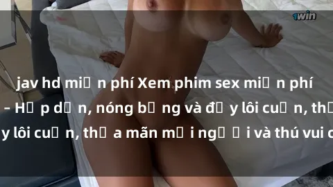 jav hd miễn phí Xem phim sex miễn phí online ngay tại đây – Hấp dẫn, nóng bỏng và đầy lôi cuốn, thỏa mãn mọi người và thú vui của bạn!