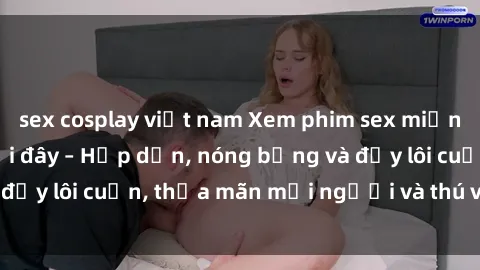 sex cosplay việt nam Xem phim sex miễn phí online ngay tại đây – Hấp dẫn, nóng bỏng và đầy lôi cuốn, thỏa mãn mọi người và thú vui của bạn!