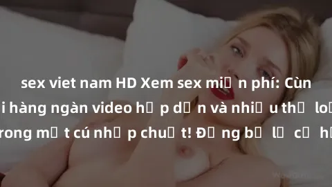 sex viet nam HD Xem sex miễn phí: Cùng trải nghiệm với hàng ngàn video hấp dẫn và nhiều thể loại đa dạng chỉ trong một cú nhấp chuột! Đừng bỏ lỡ cơ hội thưởng thức tuyệt vời này ngay hôm nay!