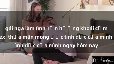 gái nga làm tình Tận hưởng khoái cảm với gái xinh sex, thỏa mãn mong ước tình dục của mình ngay hôm nay