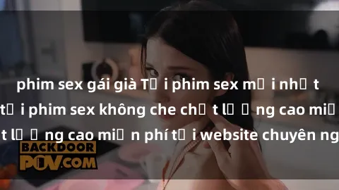 phim sex gái già Tải phim sex mới nhất hot nhất - Xem và tải phim sex không che chất lượng cao miễn phí tại website chuyên nghiệp.