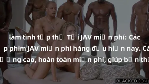 làm tình tập thể Tải JAV miễn phí: Các trang web cung cấp phim JAV miễn phí hàng đầu hiện nay. Các tác phẩm chất lượng cao, hoàn toàn miễn phí, giúp bạn thỏa mãn niềm đam mê mà không tốn kém.