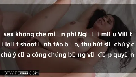 sex không che miễn phí Người mẫu Việt Nam gây sốt với loạt shoot ảnh táo bạo, thu hút sự chú ý của công chúng bằng vẻ đẹp quyến rũ và gợi cảm.