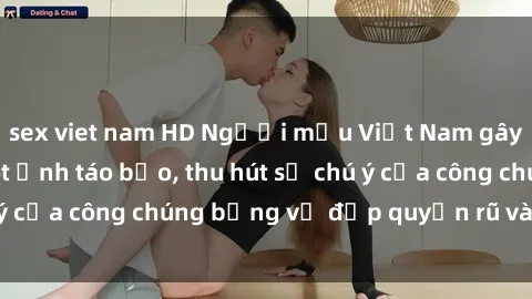 sex viet nam HD Người mẫu Việt Nam gây sốt với loạt shoot ảnh táo bạo, thu hút sự chú ý của công chúng bằng vẻ đẹp quyến rũ và gợi cảm.