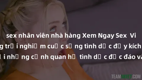 sex nhân viên nhà hàng Xem Ngay Sex  Vietsub Full HD - Cùng trải nghiệm cuộc sống tình dục đầy kích thích với những cảnh quan hệ tình dục độc đáo và mãnh liệt trong bộ phim này!