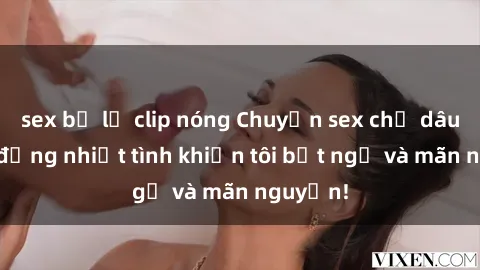 sex bị lộ clip nóng Chuyện sex chị dâu: hành động nhiệt tình khiến tôi bất ngờ và mãn nguyện!