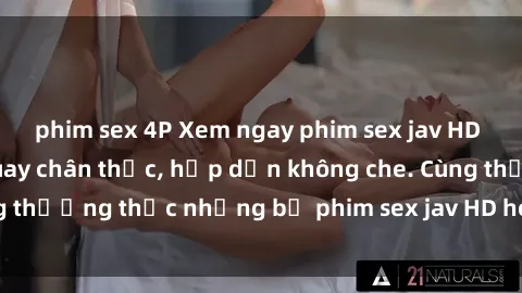 phim sex 4P Xem ngay phim sex jav HD với những cảnh quay chân thực, hấp dẫn không che. Cùng thưởng thức những bộ phim sex jav HD hot nhất hiện nay!